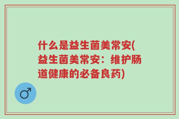 什么是益生菌美常安(益生菌美常安:维护肠道健康的必备良药)-第1张图片-超越 什么是益生菌美常安(益生菌美常安:维护肠道健康的必备良药)-第1张图片-超越