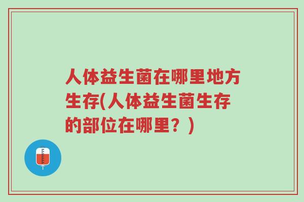 人体益生菌在哪里地方生存(人体益生菌生存的部位在哪里?)-第1张图片-超越 人体益生菌在哪里地方生存(人体益生菌生存的部位在哪里?)-第1张图片-超越