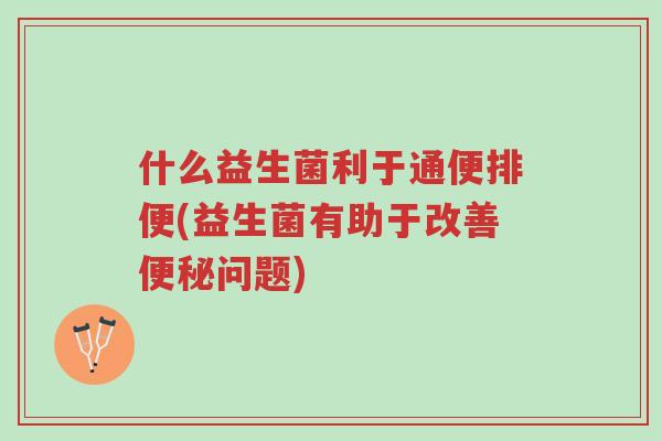 什么益生菌利于通便排便(益生菌有助于改善便秘问题)-第1张图片-超越 什么益生菌利于通便排便(益生菌有助于改善便秘问题)-第1张图片-超越