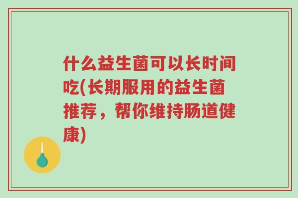 什么益生菌可以长时间吃(长期服用的益生菌推荐,帮你维持肠道健康)-第1张图片-超越 什么益生菌可以长时间吃(长期服用的益生菌推荐,帮你维持肠道健康)-第1张图片-超越