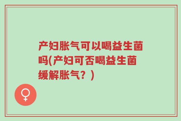 产妇胀气可以喝益生菌吗(产妇可否喝益生菌缓解胀气?)-第1张图片-超越 产妇胀气可以喝益生菌吗(产妇可否喝益生菌缓解胀气?)-第1张图片-超越