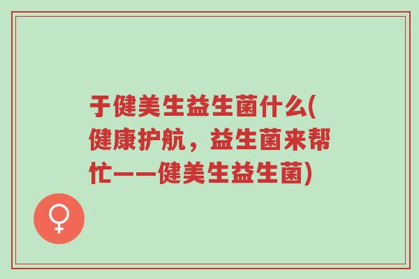 于健美生益生菌什么(健康护航,益生菌来帮忙——健美生益生菌)-第1张图片-超越 于健美生益生菌什么(健康护航,益生菌来帮忙——健美生益生菌)-第1张图片-超越