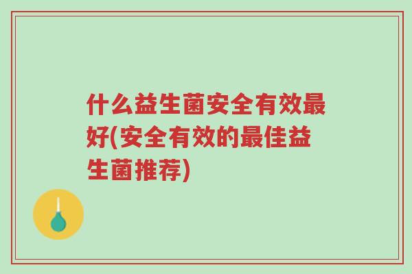 什么益生菌安全有效最好(安全有效的最佳益生菌推荐)-第1张图片-超越 什么益生菌安全有效最好(安全有效的最佳益生菌推荐)-第1张图片-超越