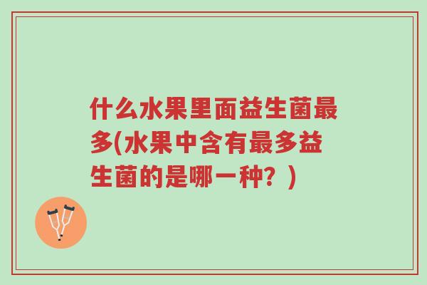 什么水果里面益生菌最多(水果中含有最多益生菌的是哪一种?)-第1张图片-超越 什么水果里面益生菌最多(水果中含有最多益生菌的是哪一种?)-第1张图片-超越