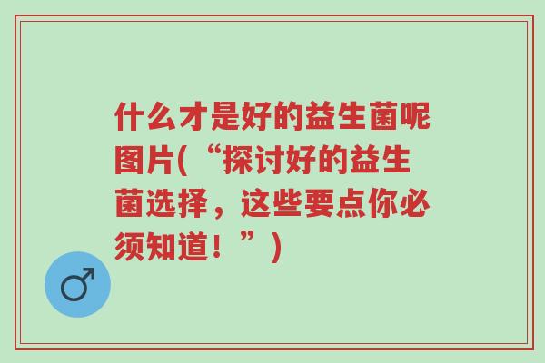 什么才是好的益生菌呢图片(“探讨好的益生菌选择,这些要点你必须知道!”)-第1张图片-超越 什么才是好的益生菌呢图片(“探讨好的益生菌选择,这些要点你必须知道!”)-第1张图片-超越