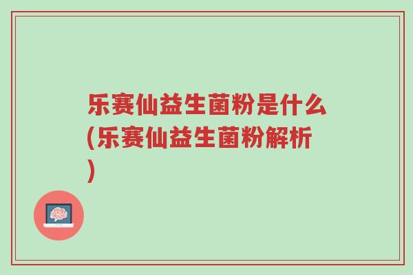 乐赛仙益生菌粉是什么(乐赛仙益生菌粉解析)-第1张图片-超越 乐赛仙益生菌粉是什么(乐赛仙益生菌粉解析)-第1张图片-超越