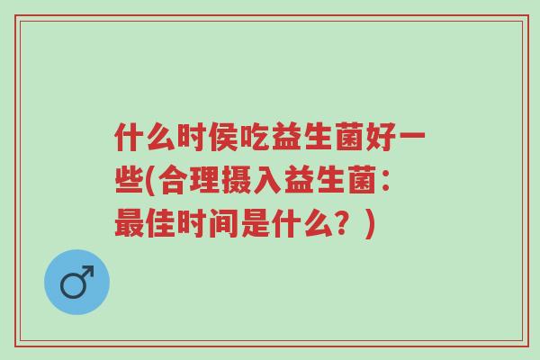 什么时侯吃益生菌好一些(合理摄入益生菌:最佳时间是什么?)-第1张图片-超越 什么时侯吃益生菌好一些(合理摄入益生菌:最佳时间是什么?)-第1张图片-超越