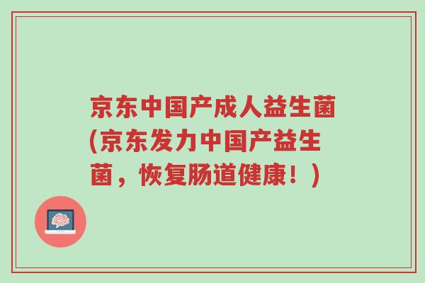 京东中国产成人益生菌(京东发力中国产益生菌,恢复肠道健康!)-第1张图片-超越 京东中国产成人益生菌(京东发力中国产益生菌,恢复肠道健康!)-第1张图片-超越