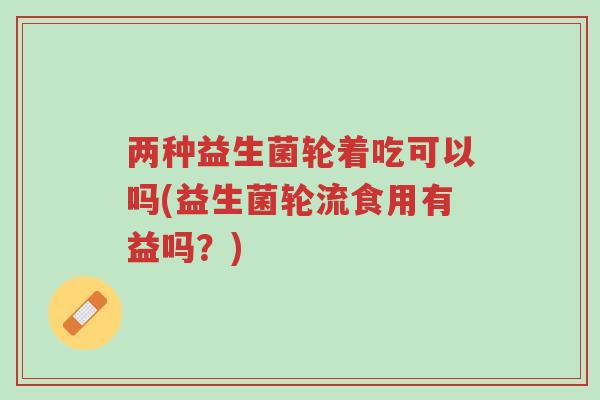 两种益生菌轮着吃可以吗(益生菌轮流食用有益吗?)-第1张图片-超越 两种益生菌轮着吃可以吗(益生菌轮流食用有益吗?)-第1张图片-超越
