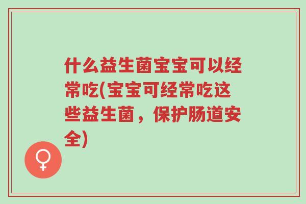 什么益生菌宝宝可以经常吃(宝宝可经常吃这些益生菌,保护肠道安全)-第1张图片-超越 什么益生菌宝宝可以经常吃(宝宝可经常吃这些益生菌,保护肠道安全)-第1张图片-超越