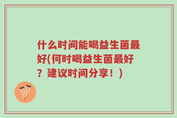 什么时间能喝益生菌最好(何时喝益生菌最好?建议时间分享!)-第1张图片-超越 什么时间能喝益生菌最好(何时喝益生菌最好?建议时间分享!)-第1张图片-超越