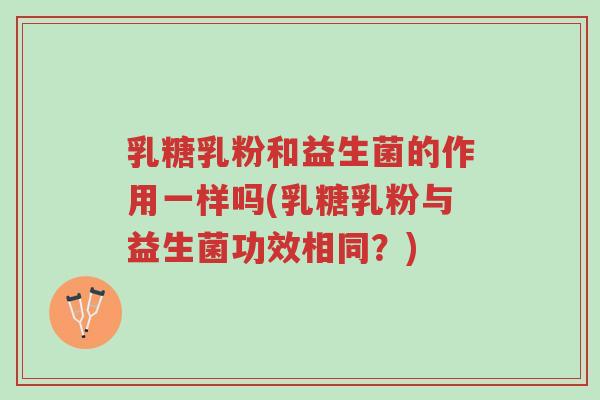 乳糖乳粉和益生菌的作用一样吗(乳糖乳粉与益生菌功效相同?)-第1张图片-超越 乳糖乳粉和益生菌的作用一样吗(乳糖乳粉与益生菌功效相同?)-第1张图片-超越