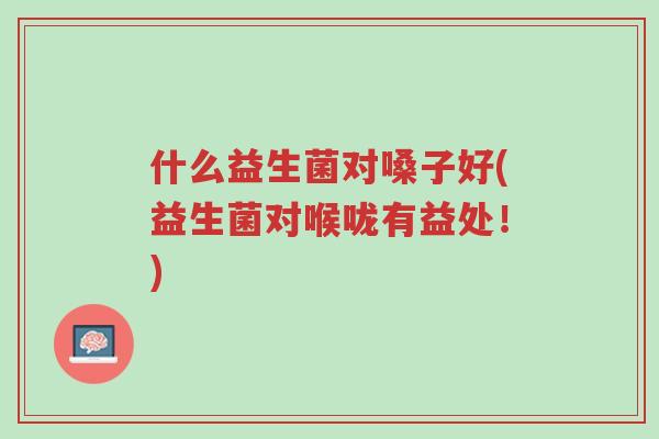 什么益生菌对嗓子好(益生菌对喉咙有益处!)-第1张图片-超越 什么益生菌对嗓子好(益生菌对喉咙有益处!)-第1张图片-超越
