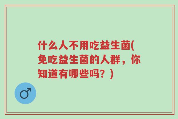 什么人不用吃益生菌(免吃益生菌的人群,你知道有哪些吗?)-第1张图片-超越 什么人不用吃益生菌(免吃益生菌的人群,你知道有哪些吗?)-第1张图片-超越