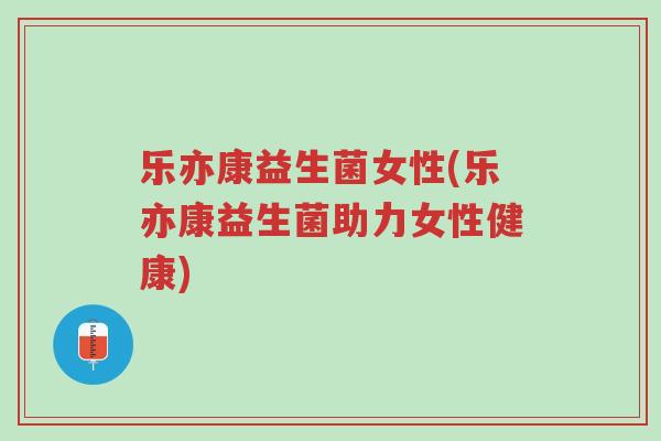 乐亦康益生菌女性(乐亦康益生菌助力女性健康)-第1张图片-超越
