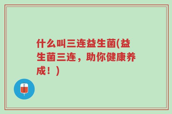 什么叫三连益生菌(益生菌三连,助你健康养成!)-第1张图片-超越 什么叫三连益生菌(益生菌三连,助你健康养成!)-第1张图片-超越
