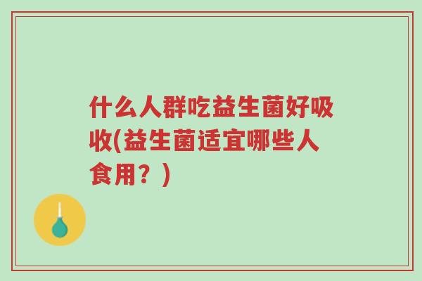 什么人群吃益生菌好吸收(益生菌适宜哪些人食用?)-第1张图片-超越 什么人群吃益生菌好吸收(益生菌适宜哪些人食用?)-第1张图片-超越