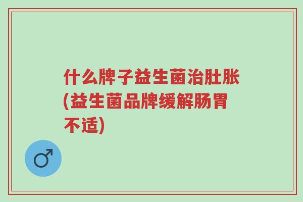 什么牌子益生菌治肚胀(益生菌品牌缓解肠胃不适)-第1张图片-超越 什么牌子益生菌治肚胀(益生菌品牌缓解肠胃不适)-第1张图片-超越
