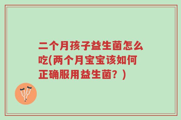 二个月孩子益生菌怎么吃(两个月宝宝该如何正确服用益生菌?)-第1张图片-超越 二个月孩子益生菌怎么吃(两个月宝宝该如何正确服用益生菌?)-第1张图片-超越
