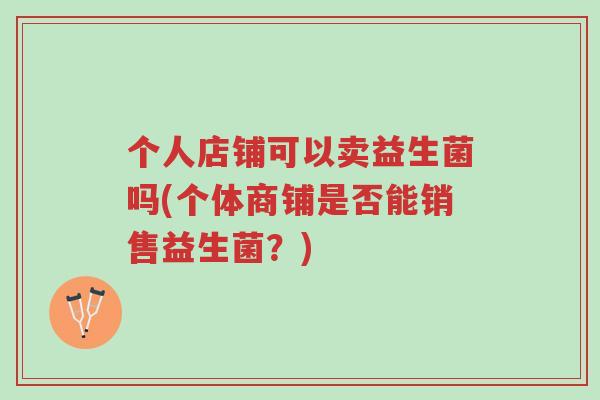 个人店铺可以卖益生菌吗(个体商铺是否能销售益生菌?)-第1张图片-超越 个人店铺可以卖益生菌吗(个体商铺是否能销售益生菌?)-第1张图片-超越