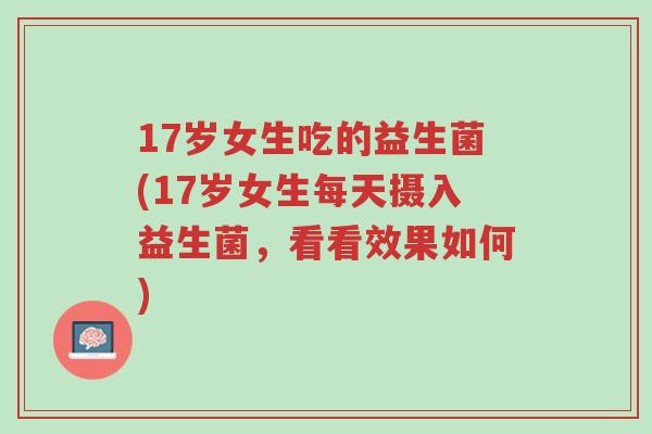 17岁女生吃的益生菌(17岁女生每天摄入益生菌,看看效果如何)-第1张图片-超越 17岁女生吃的益生菌(17岁女生每天摄入益生菌,看看效果如何)-第1张图片-超越