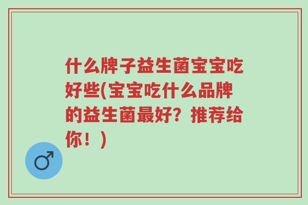 什么牌子益生菌宝宝吃好些(宝宝吃什么品牌的益生菌最好?推荐给你!)-第1张图片-超越 什么牌子益生菌宝宝吃好些(宝宝吃什么品牌的益生菌最好?推荐给你!)-第1张图片-超越