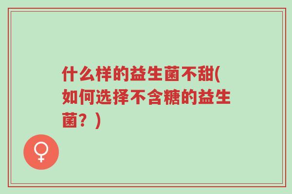 什么样的益生菌不甜(如何选择不含糖的益生菌?)-第1张图片-超越 什么样的益生菌不甜(如何选择不含糖的益生菌?)-第1张图片-超越