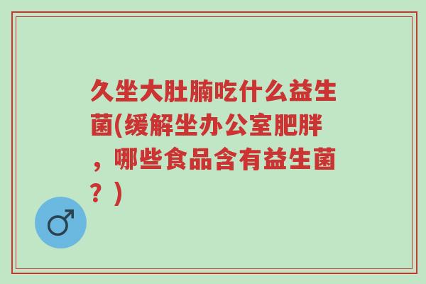 久坐大肚腩吃什么益生菌(缓解坐办公室肥胖,哪些食品含有益生菌?)-第1张图片-超越 久坐大肚腩吃什么益生菌(缓解坐办公室肥胖,哪些食品含有益生菌?)-第1张图片-超越