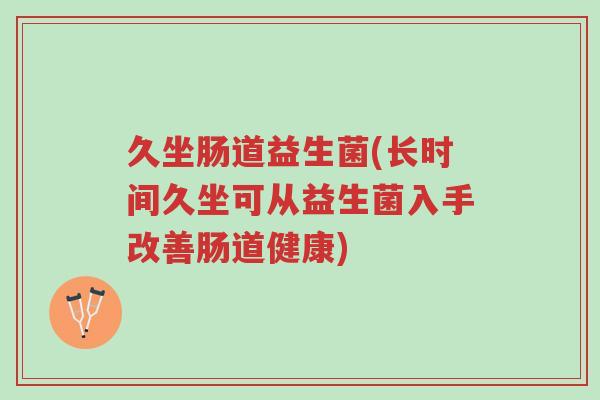 久坐肠道益生菌(长时间久坐可从益生菌入手改善肠道健康)-第1张图片-超越 久坐肠道益生菌(长时间久坐可从益生菌入手改善肠道健康)-第1张图片-超越
