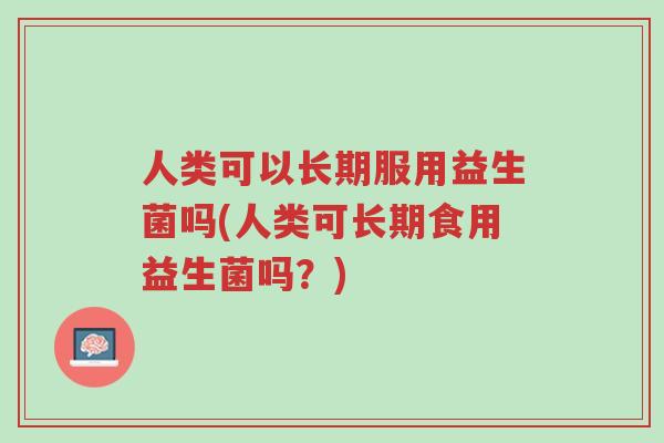 人类可以长期服用益生菌吗(人类可长期食用益生菌吗?)-第1张图片-超越 人类可以长期服用益生菌吗(人类可长期食用益生菌吗?)-第1张图片-超越