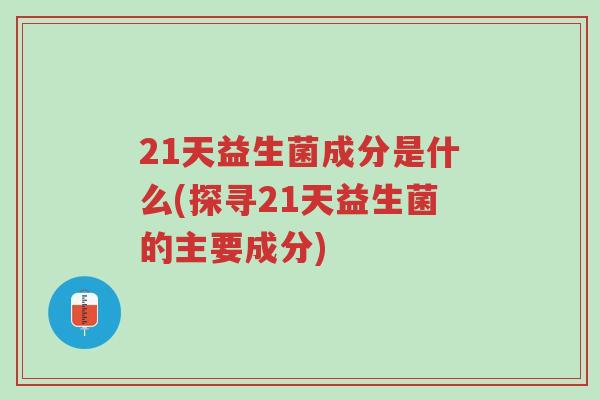 21天益生菌成分是什么(探寻21天益生菌的主要成分)-第1张图片-超越