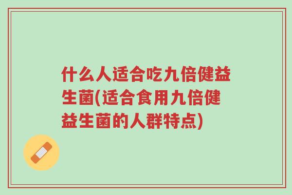 什么人适合吃九倍健益生菌(适合食用九倍健益生菌的人群特点)-第1张图片-超越 什么人适合吃九倍健益生菌(适合食用九倍健益生菌的人群特点)-第1张图片-超越