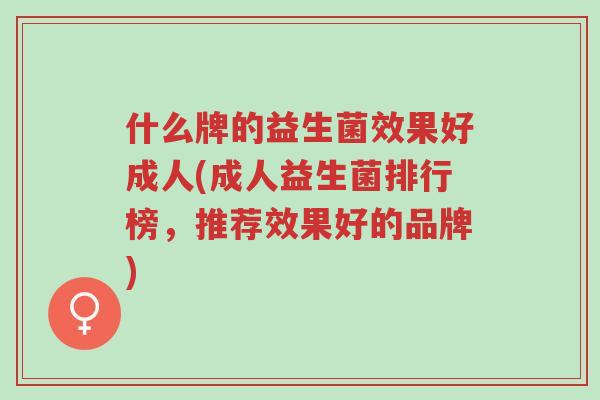 什么牌的益生菌效果好成人(成人益生菌排行榜,推荐效果好的品牌)-第1张图片-超越 什么牌的益生菌效果好成人(成人益生菌排行榜,推荐效果好的品牌)-第1张图片-超越