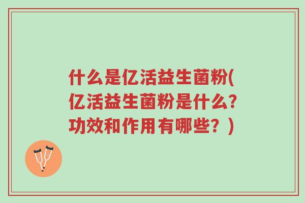 什么是亿活益生菌粉(亿活益生菌粉是什么?功效和作用有哪些?)-第1张图片-超越 什么是亿活益生菌粉(亿活益生菌粉是什么?功效和作用有哪些?)-第1张图片-超越