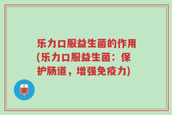 乐力口服益生菌的作用(乐力口服益生菌:保护肠道,增强免疫力)-第1张图片-超越 乐力口服益生菌的作用(乐力口服益生菌:保护肠道,增强免疫力)-第1张图片-超越