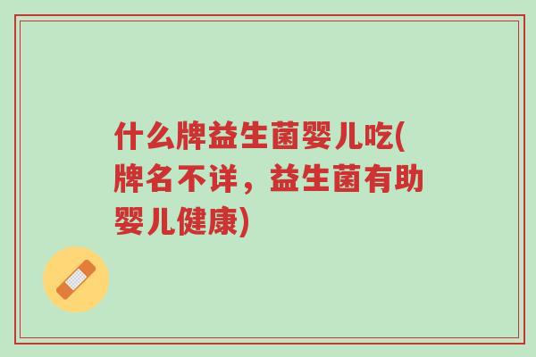 什么牌益生菌婴儿吃(牌名不详,益生菌有助婴儿健康)-第1张图片-超越 什么牌益生菌婴儿吃(牌名不详,益生菌有助婴儿健康)-第1张图片-超越