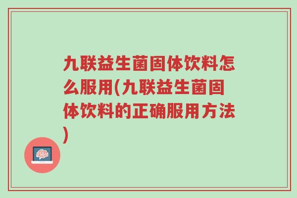 九联益生菌固体饮料怎么服用(九联益生菌固体饮料的正确服用方法)-第1张图片-超越 九联益生菌固体饮料怎么服用(九联益生菌固体饮料的正确服用方法)-第1张图片-超越
