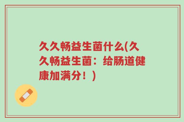 久久畅益生菌什么(久久畅益生菌:给肠道健康加满分!)-第1张图片-超越 久久畅益生菌什么(久久畅益生菌:给肠道健康加满分!)-第1张图片-超越