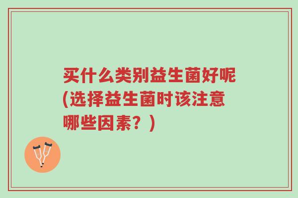 买什么类别益生菌好呢(选择益生菌时该注意哪些因素？)-第1张图片-超越