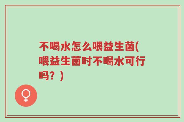 不喝水怎么喂益生菌(喂益生菌时不喝水可行吗?)-第1张图片-超越 不喝水怎么喂益生菌(喂益生菌时不喝水可行吗?)-第1张图片-超越