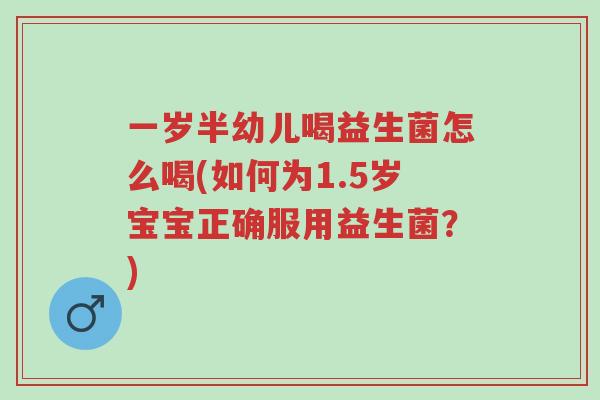 一岁半幼儿喝益生菌怎么喝(如何为1.5岁宝宝正确服用益生菌?)-第1张图片-超越 一岁半幼儿喝益生菌怎么喝(如何为1.5岁宝宝正确服用益生菌?)-第1张图片-超越
