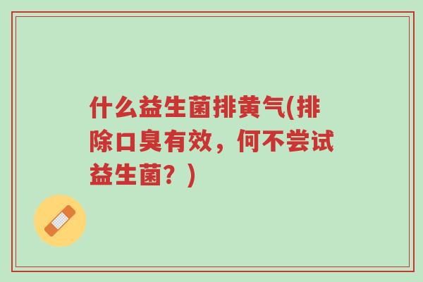 什么益生菌排黄气(排除口臭有效,何不尝试益生菌?)-第1张图片-超越 什么益生菌排黄气(排除口臭有效,何不尝试益生菌?)-第1张图片-超越