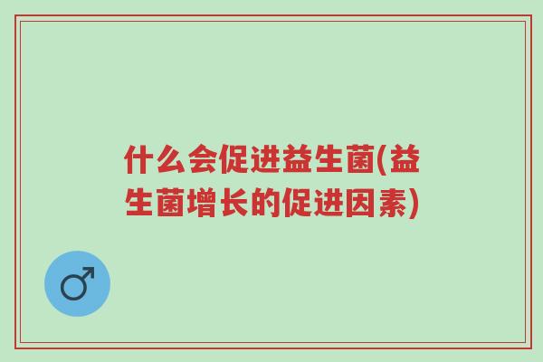 什么会促进益生菌(益生菌增长的促进因素)-第1张图片-超越 什么会促进益生菌(益生菌增长的促进因素)-第1张图片-超越