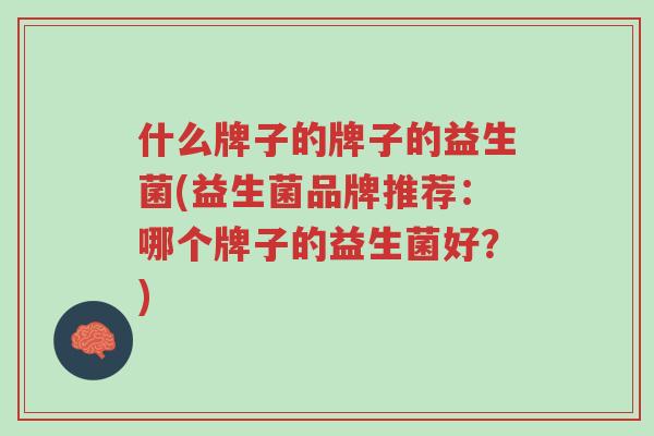 什么牌子的牌子的益生菌(益生菌品牌推荐:哪个牌子的益生菌好?)-第1张图片-超越 什么牌子的牌子的益生菌(益生菌品牌推荐:哪个牌子的益生菌好?)-第1张图片-超越