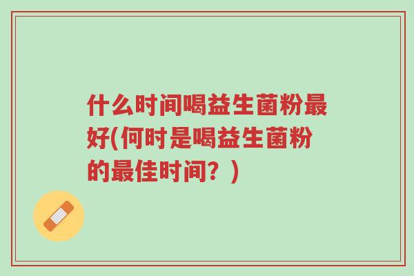 什么时间喝益生菌粉最好(何时是喝益生菌粉的最佳时间?)-第1张图片-超越 什么时间喝益生菌粉最好(何时是喝益生菌粉的最佳时间?)-第1张图片-超越
