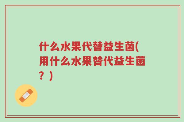 什么水果代替益生菌(用什么水果替代益生菌?)-第1张图片-超越 什么水果代替益生菌(用什么水果替代益生菌?)-第1张图片-超越