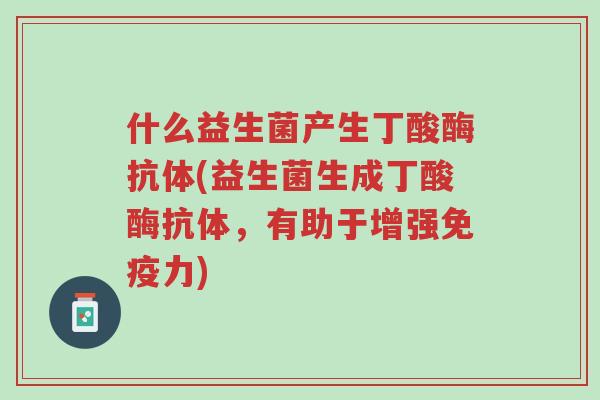什么益生菌产生丁酸酶抗体(益生菌生成丁酸酶抗体,有助于增强免疫力)-第1张图片-超越 什么益生菌产生丁酸酶抗体(益生菌生成丁酸酶抗体,有助于增强免疫力)-第1张图片-超越