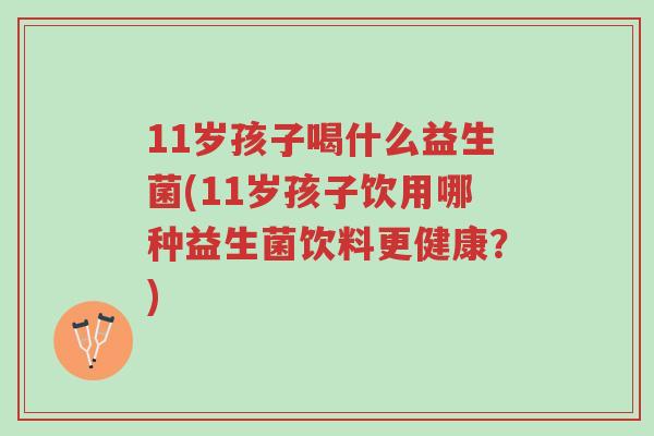 11岁孩子喝什么益生菌(11岁孩子饮用哪种益生菌饮料更健康?)-第1张图片-超越 11岁孩子喝什么益生菌(11岁孩子饮用哪种益生菌饮料更健康?)-第1张图片-超越