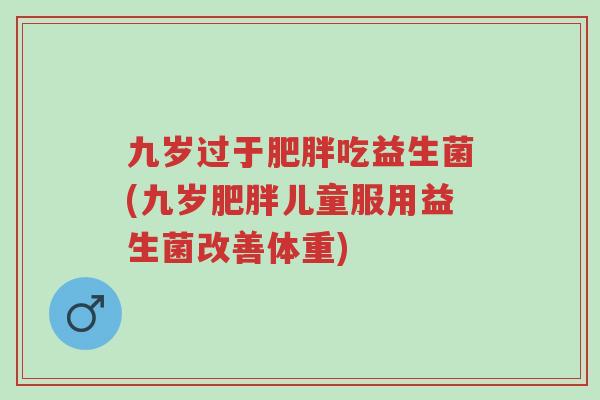 九岁过于肥胖吃益生菌(九岁肥胖儿童服用益生菌改善体重)-第1张图片-超越 九岁过于肥胖吃益生菌(九岁肥胖儿童服用益生菌改善体重)-第1张图片-超越