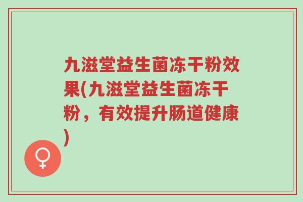 九滋堂益生菌冻干粉效果(九滋堂益生菌冻干粉,有效提升肠道健康)-第1张图片-超越 九滋堂益生菌冻干粉效果(九滋堂益生菌冻干粉,有效提升肠道健康)-第1张图片-超越
